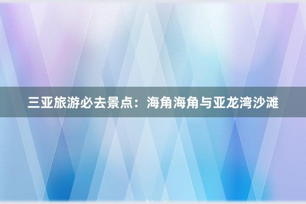 三亚旅游必去景点：海角海角与亚龙湾沙滩