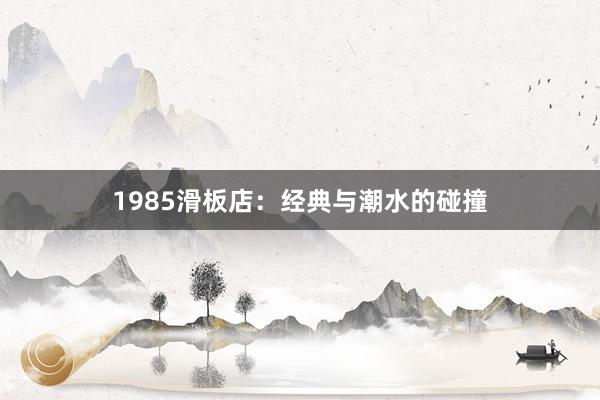 1985滑板店：经典与潮水的碰撞