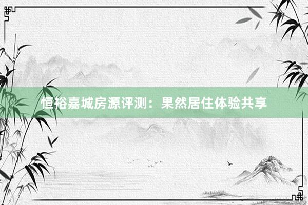 恒裕嘉城房源评测：果然居住体验共享