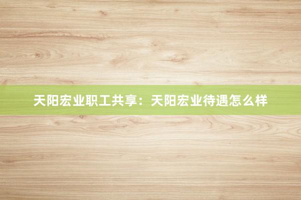 天阳宏业职工共享：天阳宏业待遇怎么样